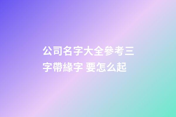 公司名字大全參考三字帶緣字 要怎么起-第1張-公司起名-玄機派